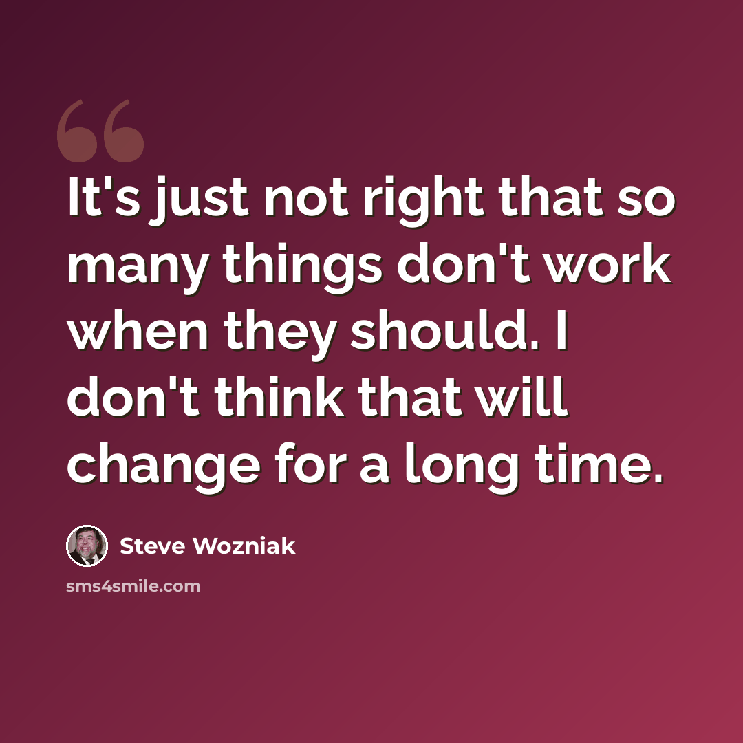 “It's just not right that so many things don't work when they should. I don't think that will change for a long time.” quote by Steve Wozniak