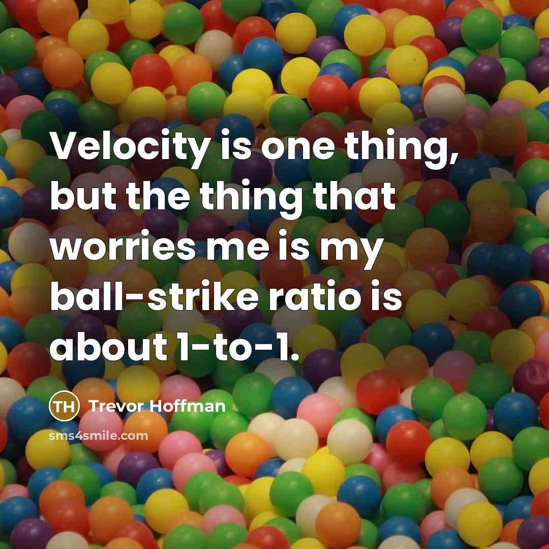 “Velocity is one thing, but the thing that worries me is my ball-strike ratio is about 1-to-1.” quote by Trevor Hoffman