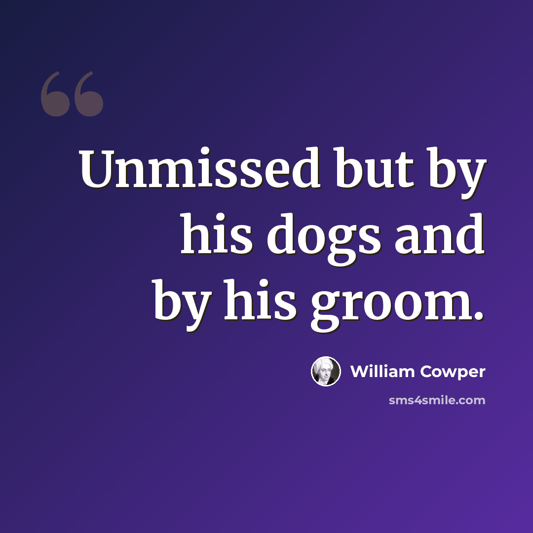 “Unmissed but by his dogs and by his groom.” quote by William Cowper