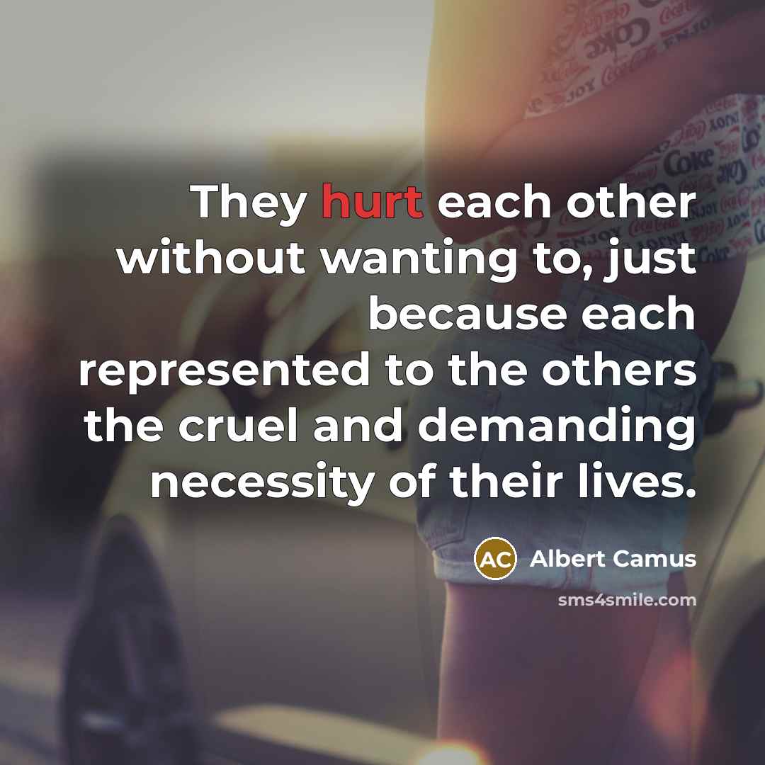 “They hurt each other without wanting to, just because each represented to the others the cruel and demanding necessity of their lives.” quote by Albert Camus