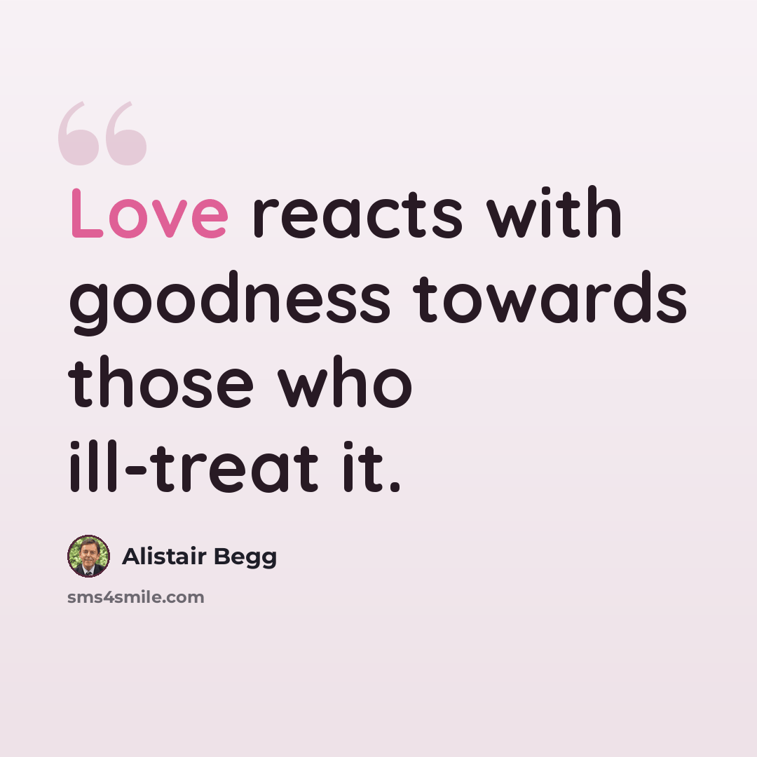 “Love reacts with goodness towards those who ill-treat it.” quote by Alistair Begg