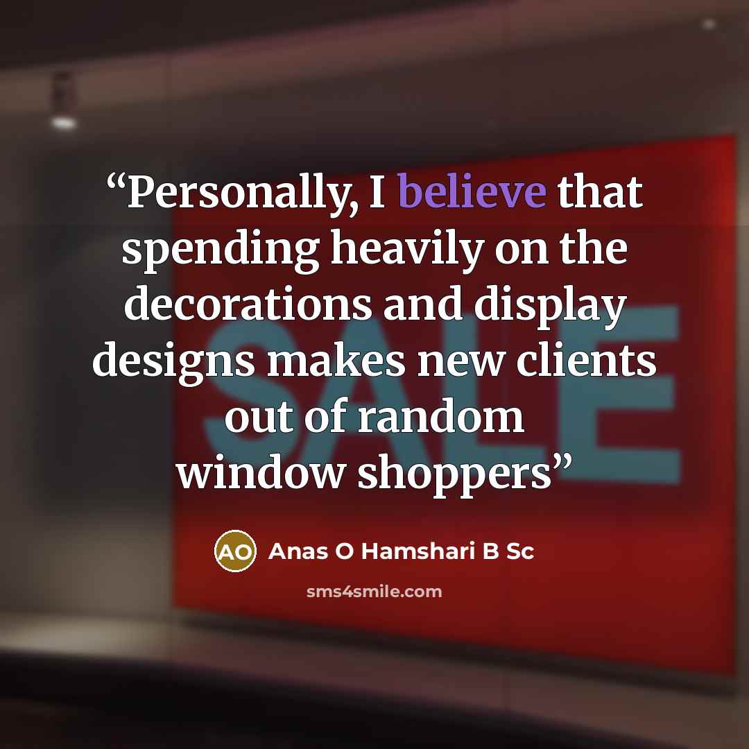 “Personally, I believe that spending heavily on the decorations and display designs makes new clients out of random window shoppers” quote by Anas O Hamshari B Sc