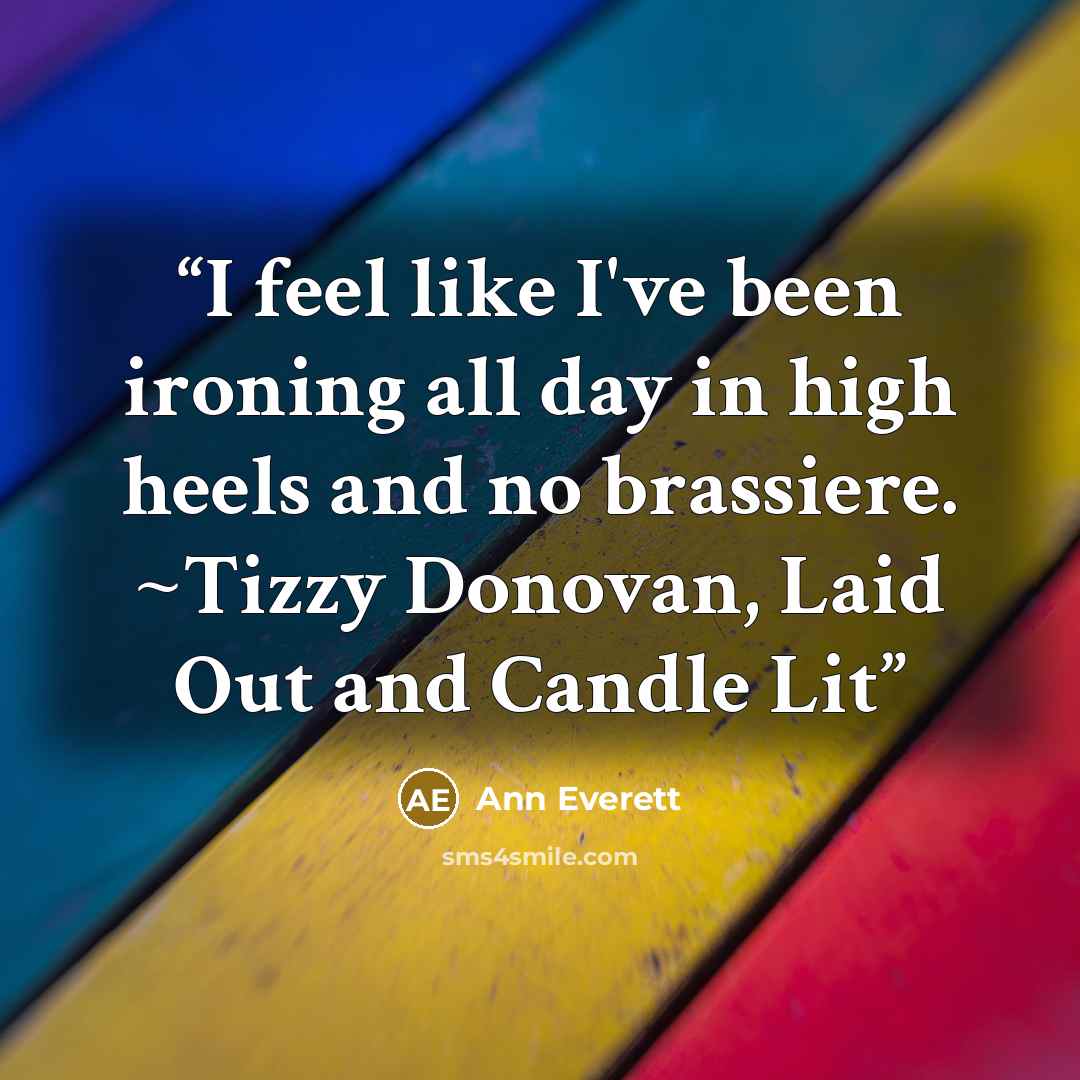 “I feel like I've been ironing all day in high heels and no brassiere. ~Tizzy Donovan, Laid Out and Candle Lit” quote by Ann Everett