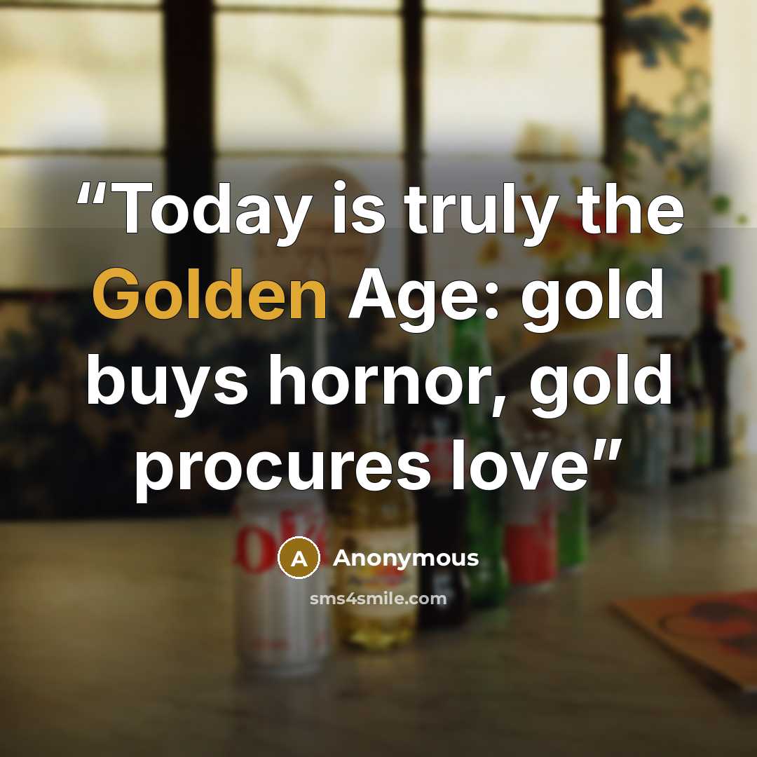 “Today is truly the Golden Age: gold buys hornor, gold procures love” quote by Anonymous