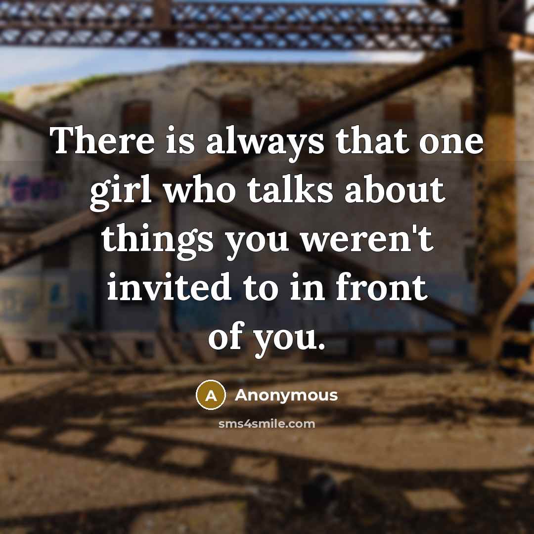 “There is always that one girl who talks about things you weren't invited to in front of you.” quote by Anonymous