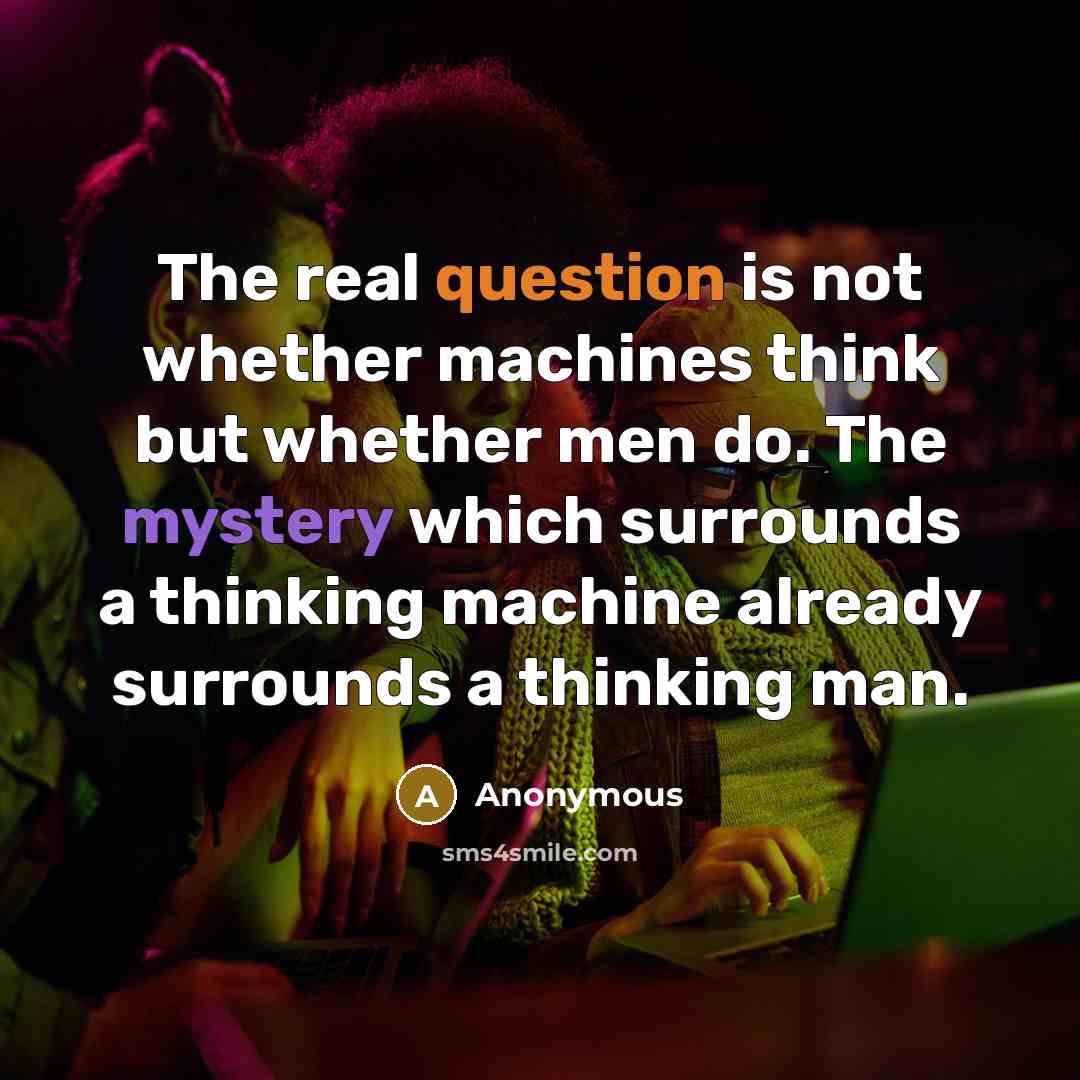 “The real question is not whether machines think but whether men do. The mystery which surrounds a thinking machine already surrounds a thinking man.” quote by Anonymous