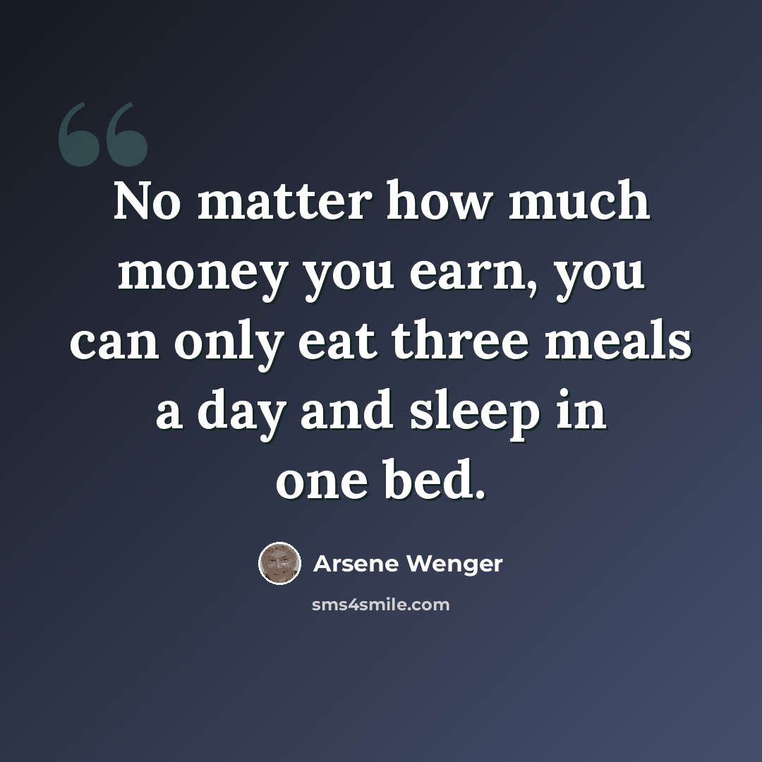 “No matter how much money you earn, you can only eat three meals a day and sleep in one bed.” quote by Arsene Wenger
