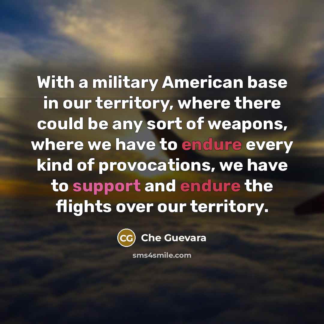 “With a military American base in our territory, where there could be any sort of weapons, where we have to endure every kind of provocations, we have to support and endure the flights over our territory.” quote by Che Guevara