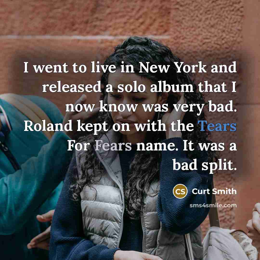 “I went to live in New York and released a solo album that I now know was very bad. Roland kept on with the Tears For Fears name. It was a bad split.” quote by Curt Smith