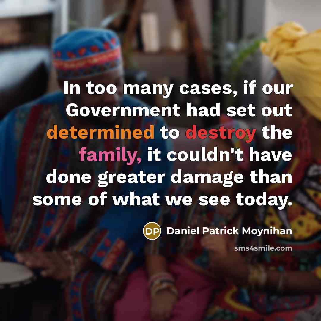 “In too many cases, if our Government had set out determined to destroy the family, it couldn't have done greater damage than some of what we see today.” quote by Daniel Patrick Moynihan