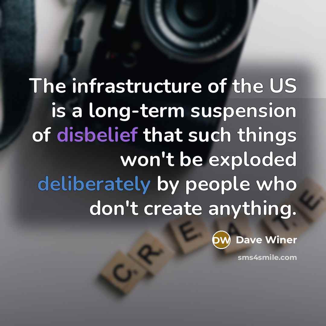 “The infrastructure of the US is a long-term suspension of disbelief that such things won't be exploded deliberately by people who don't create anything.” quote by Dave Winer