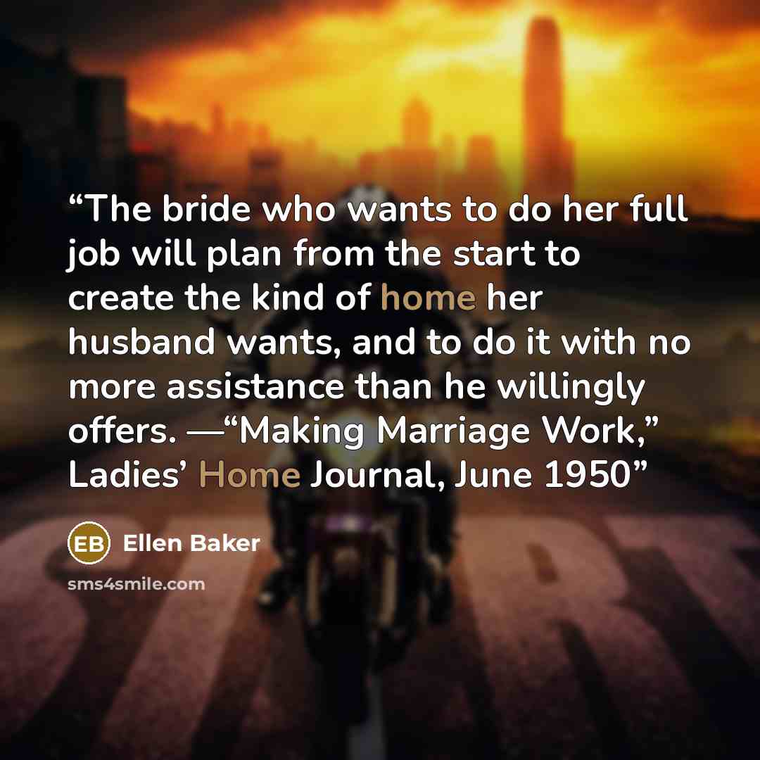 “The bride who wants to do her full job will plan from the start to create the kind of home her husband wants, and to do it with no more assistance than he willingly offers. —“Making Marriage Work,” Ladies’ Home Journal, June 1950” quote by Ellen Baker