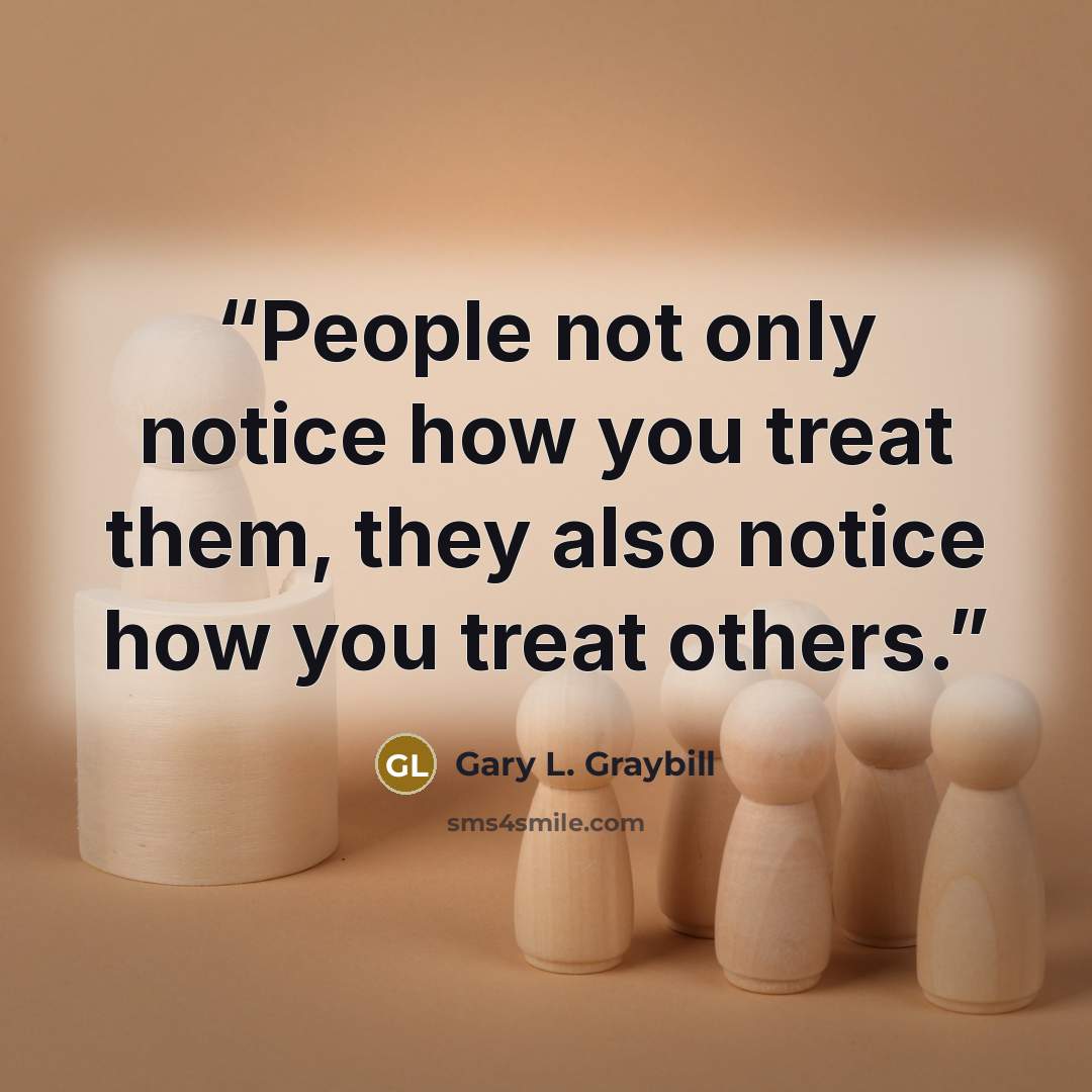 “People not only notice how you treat them, they also notice how you treat others.” quote by Gary L. Graybill