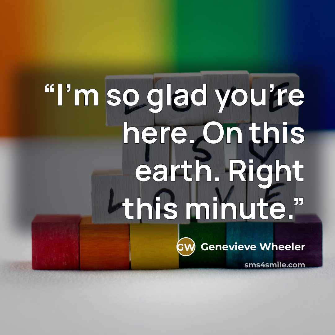 “I'm so glad you're here. On this earth. Right this minute.” quote by Genevieve Wheeler