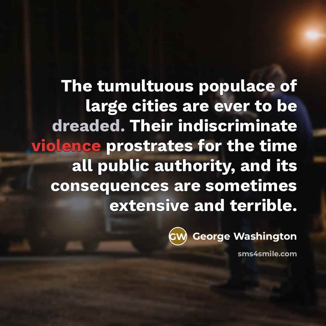 “The tumultuous populace of large cities are ever to be dreaded. Their indiscriminate violence prostrates for the time all public authority, and its consequences are sometimes extensive and terrible.” quote by George Washington