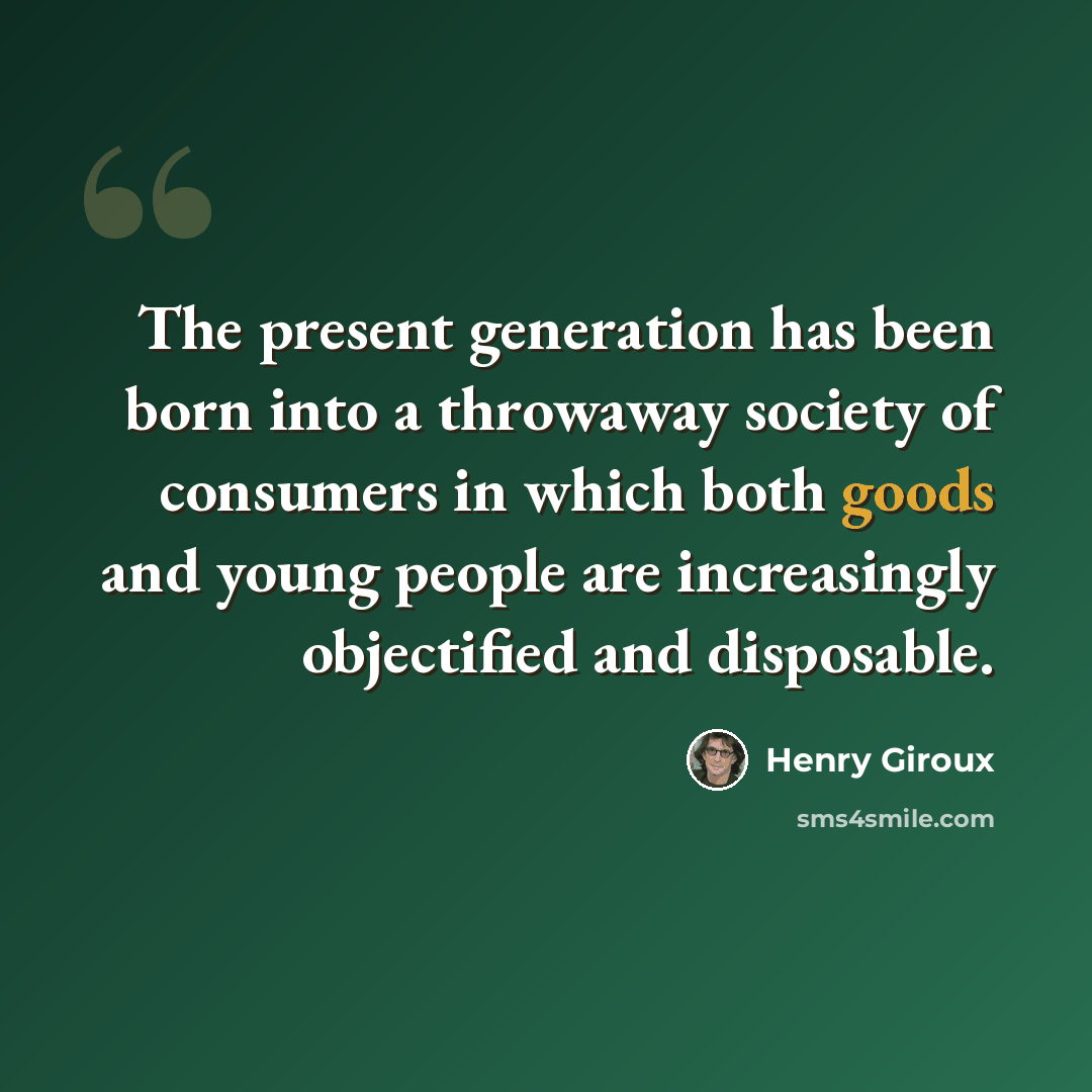 “The present generation has been born into a throwaway society of consumers in which both goods and young people are increasingly objectified and disposable.” quote by Henry Giroux