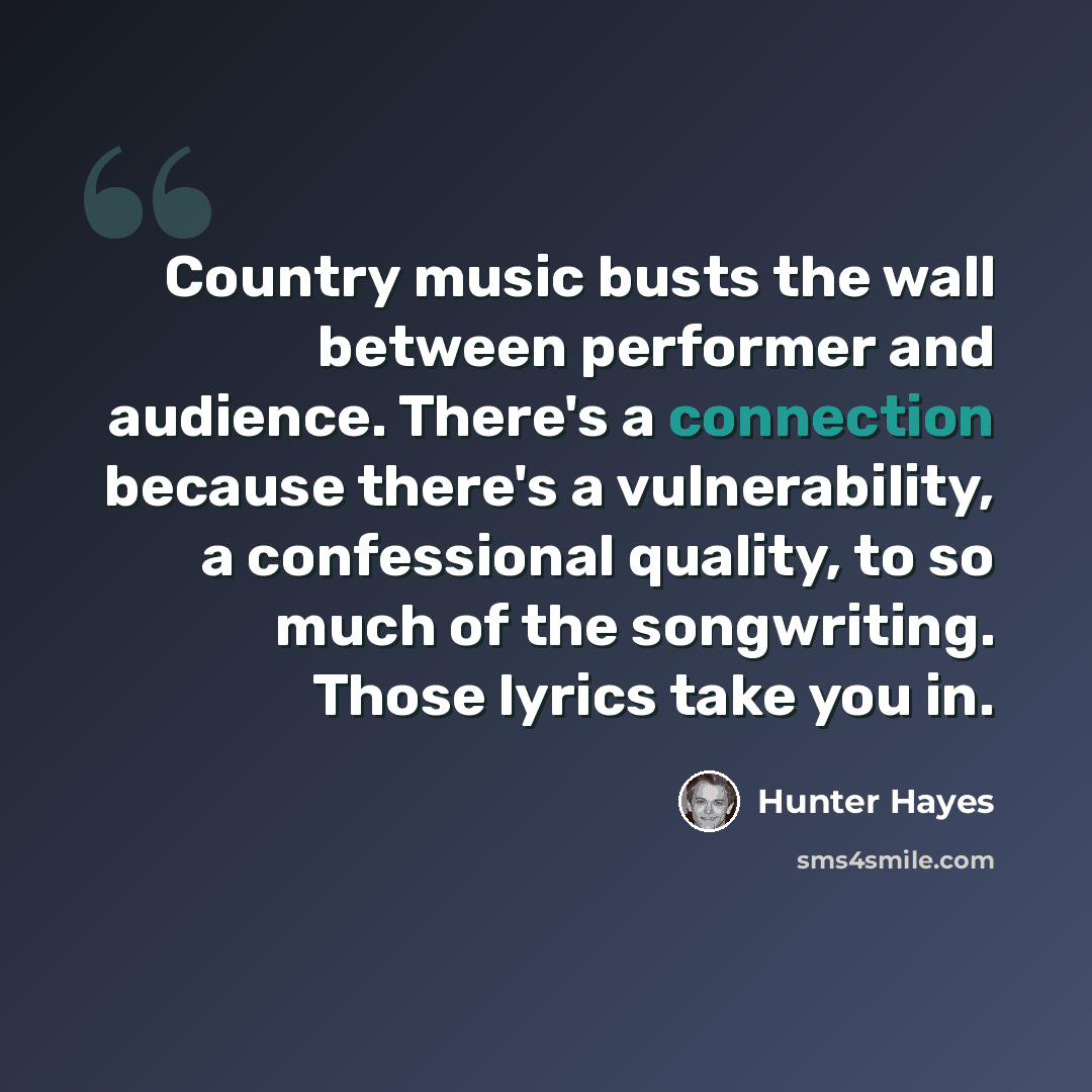 “Country music busts the wall between performer and audience. There's a connection because there's a vulnerability, a confessional quality, to so much of the songwriting. Those lyrics take you in.” quote by Hunter Hayes