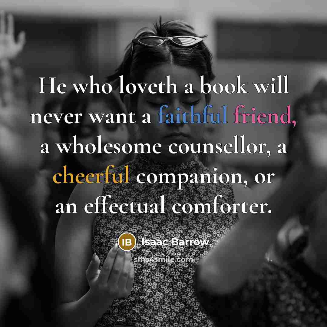 “He who loveth a book will never want a faithful friend, a wholesome counsellor, a cheerful companion, or an effectual comforter.” quote by Isaac Barrow