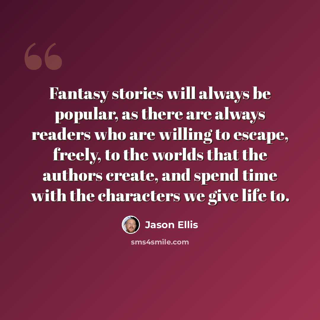 “Fantasy stories will always be popular, as there are always readers who are willing to escape, freely, to the worlds that the authors create, and spend time with the characters we give life to.” quote by Jason Ellis