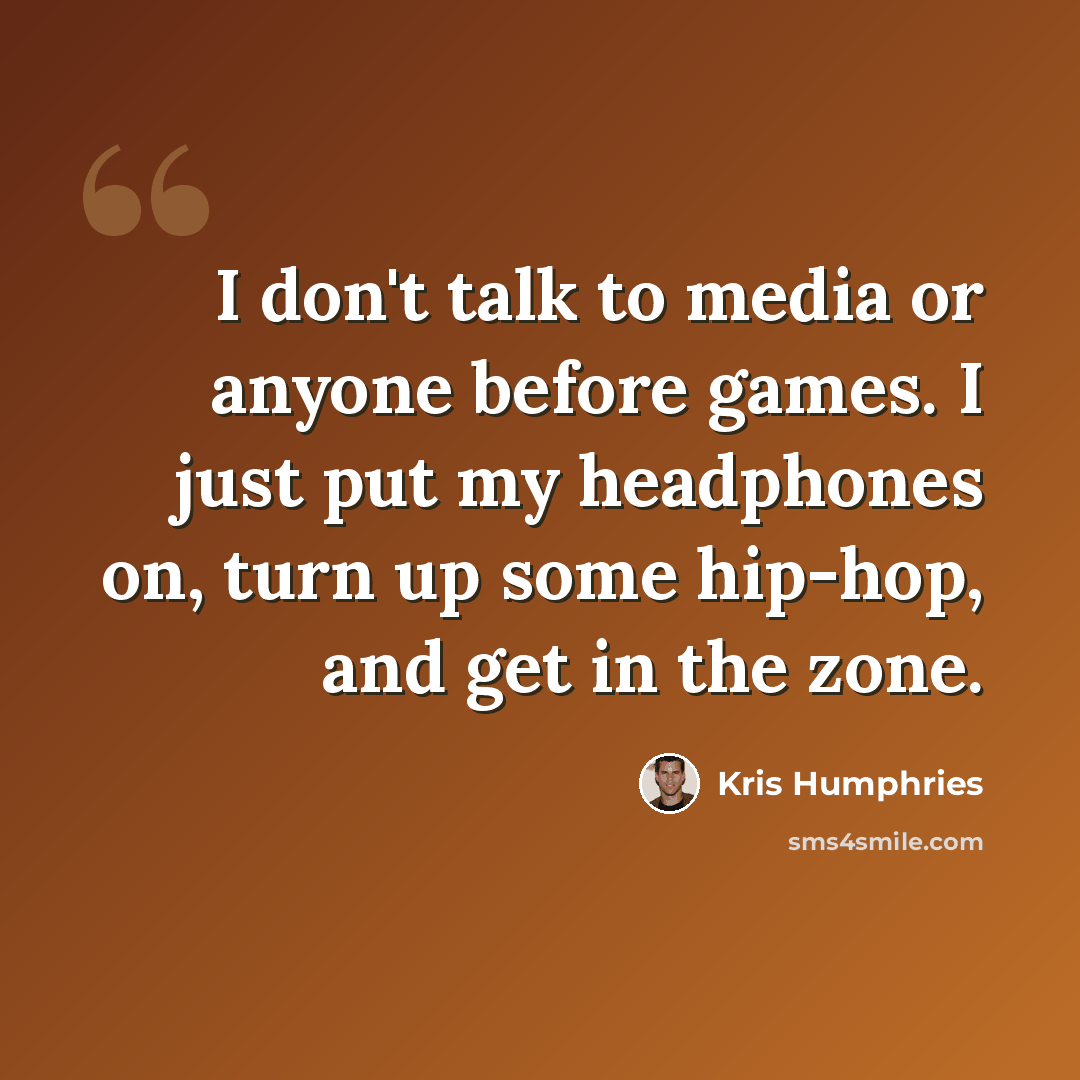 “I don't talk to media or anyone before games. I just put my headphones on, turn up some hip-hop, and get in the zone.” quote by Kris Humphries