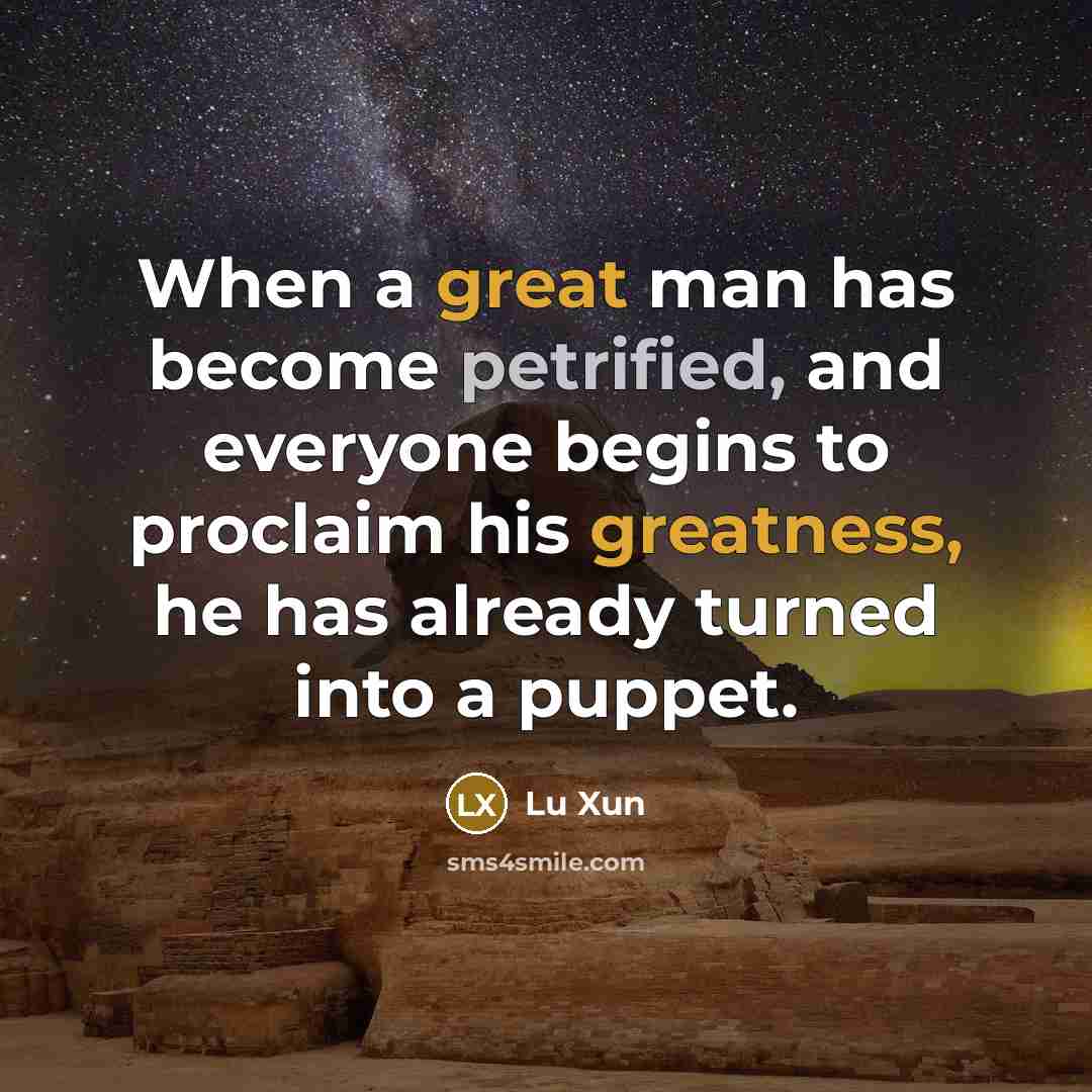 “When a great man has become petrified, and everyone begins to proclaim his greatness, he has already turned into a puppet.” quote by Lu Xun