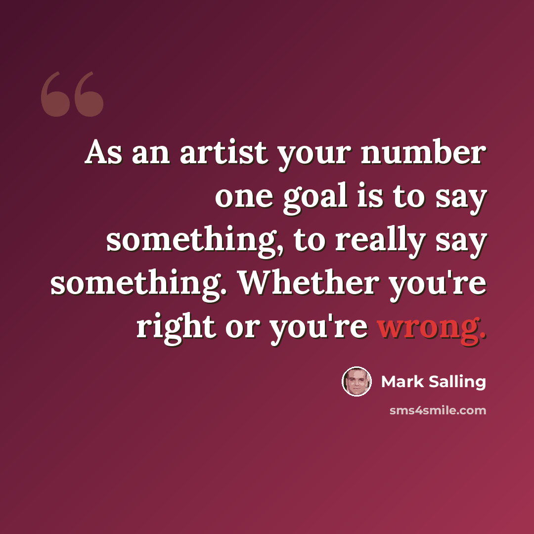 “As an artist your number one goal is to say something, to really say something. Whether you're right or you're wrong.” quote by Mark Salling