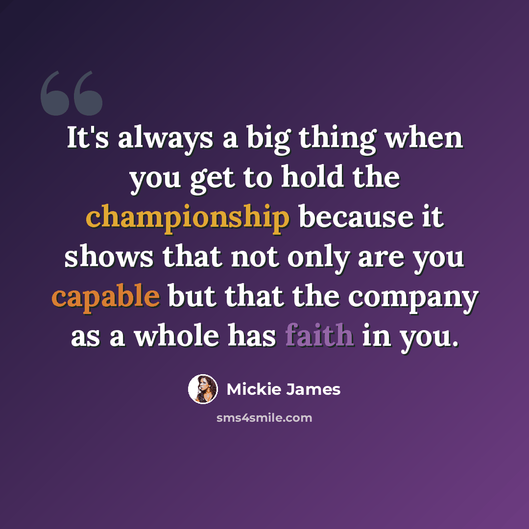 “It's always a big thing when you get to hold the championship because it shows that not only are you capable but that the company as a whole has faith in you.” quote by Mickie James