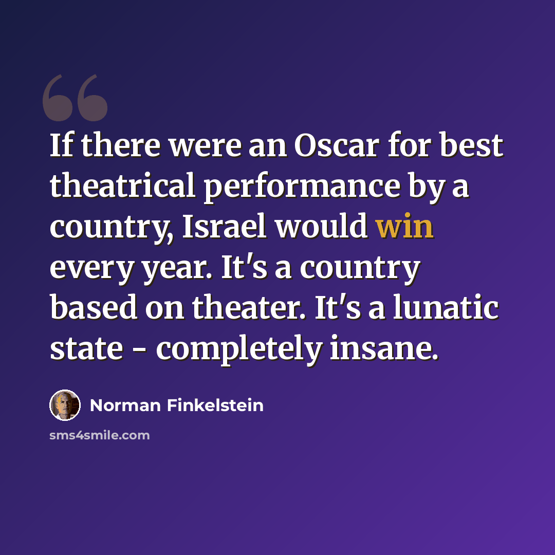 “If there were an Oscar for best theatrical performance by a country, Israel would win every year. It's a country based on theater. It's a lunatic state - completely insane.” quote by Norman Finkelstein