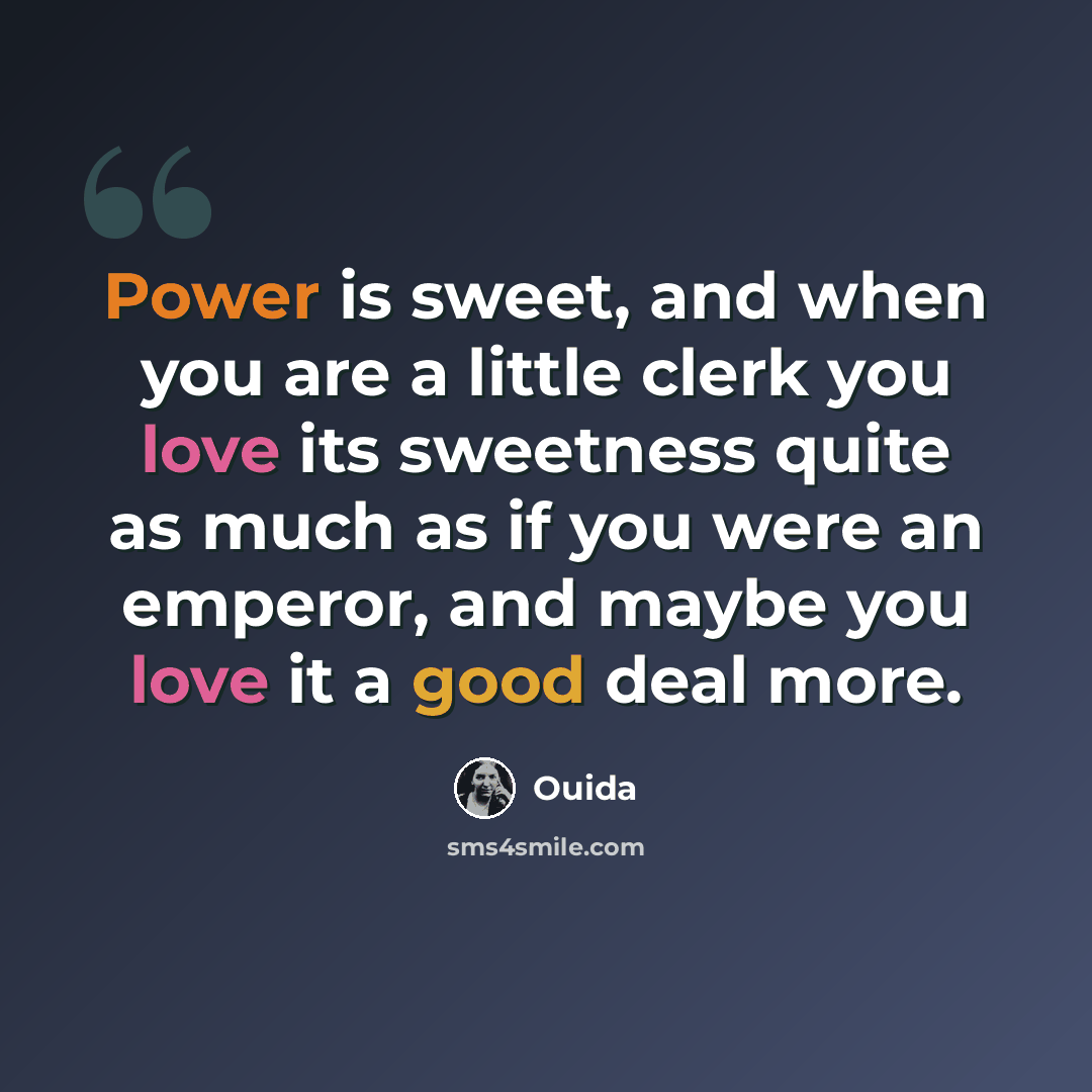 “Power is sweet, and when you are a little clerk you love its sweetness quite as much as if you were an emperor, and maybe you love it a good deal more.” quote by Ouida