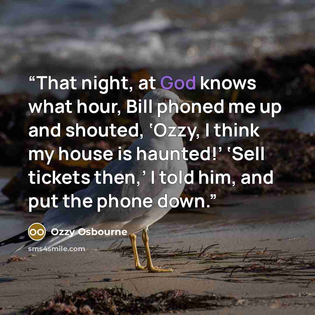 “That night, at God knows what hour, Bill phoned me up and shouted, ‘Ozzy, I think my house is haunted!’ ‘Sell tickets then,’ I told him, and put the phone down.” quote by Ozzy Osbourne