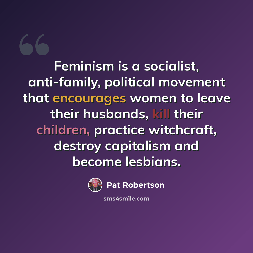 “Feminism is a socialist, anti-family, political movement that encourages women to leave their husbands, kill their children, practice witchcraft, destroy capitalism and become lesbians.” quote by Pat Robertson