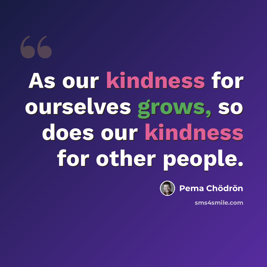 “As our kindness for ourselves grows, so does our kindness for other people.” quote by Pema Chodron