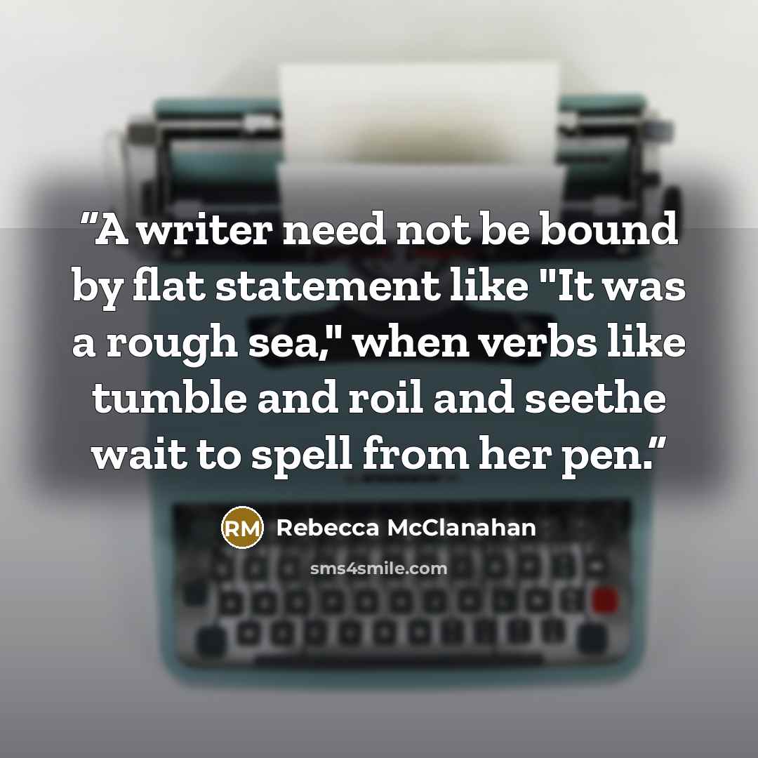 “A writer need not be bound by flat statement like "It was a rough sea," when verbs like tumble and roil and seethe wait to spell from her pen.” quote by Rebecca McClanahan