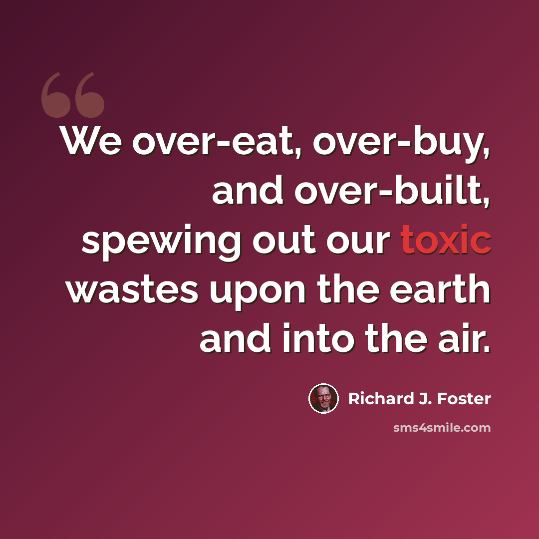 “We over-eat, over-buy, and over-built, spewing out our toxic wastes upon the earth and into the air.” quote by Richard J. Foster