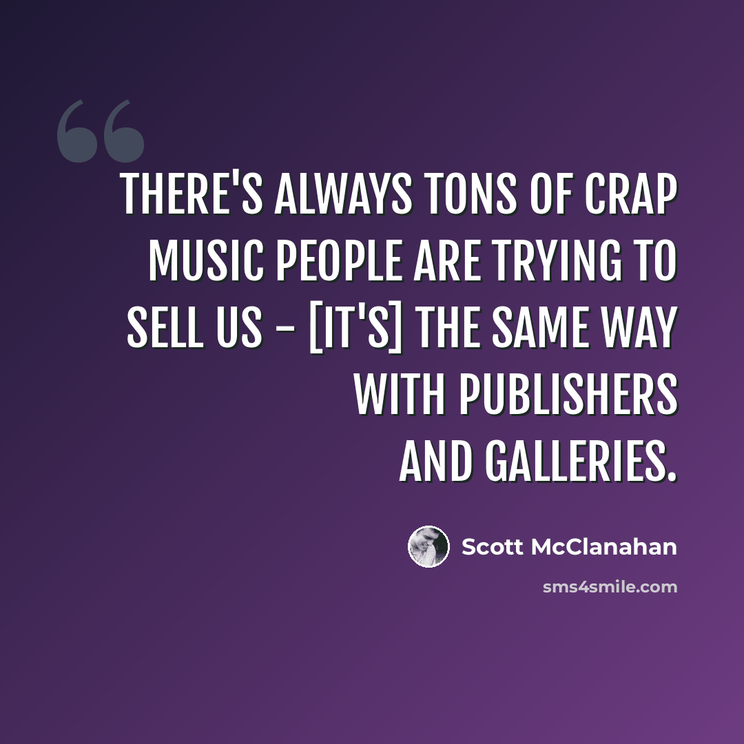 “There's always tons of crap music people are trying to sell us - [it's] the same way with publishers and galleries.” quote by Scott McClanahan