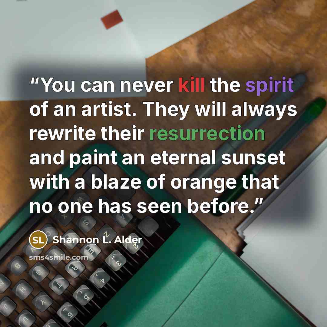 “You can never kill the spirit of an artist. They will always rewrite their resurrection and paint an eternal sunset with a blaze of orange that no one has seen before.” quote by Shannon L. Alder