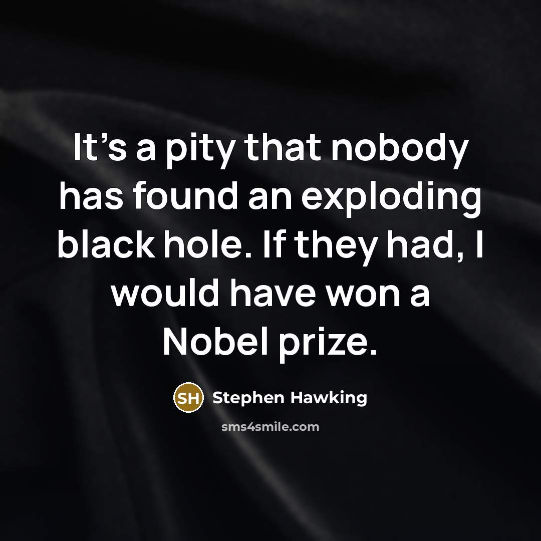 “It's a pity that nobody has found an exploding black hole. If they had, I would have won a Nobel prize.” quote by Stephen Hawking