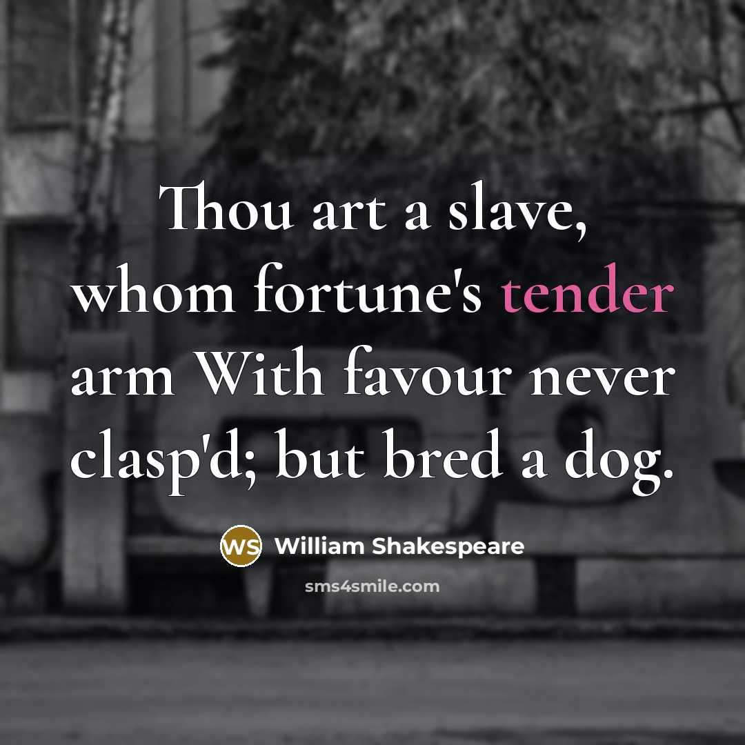 “Thou art a slave, whom fortune's tender arm With favour never clasp'd; but bred a dog.” quote by William Shakespeare