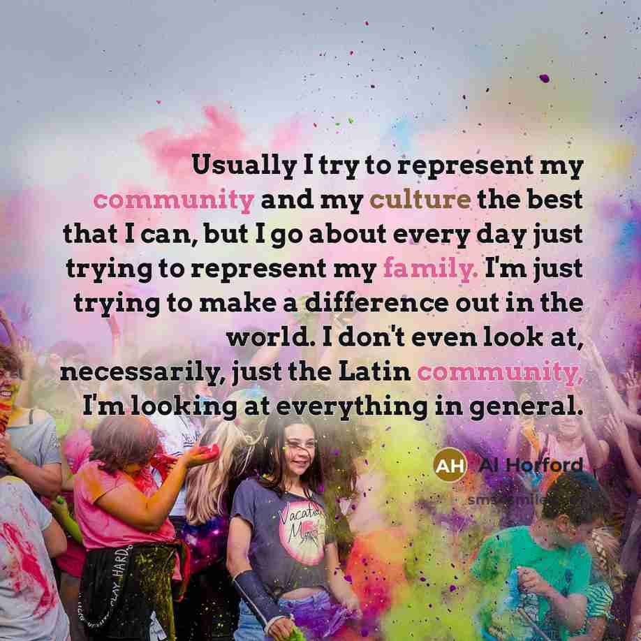 “Usually I try to represent my community and my culture the best that I can, but I go about every day just trying to represent my family. I'm just trying to make a difference out in the world. I don't even look at, necessarily, just the Latin community, I'm looking at everything in general.” quote by Al Horford