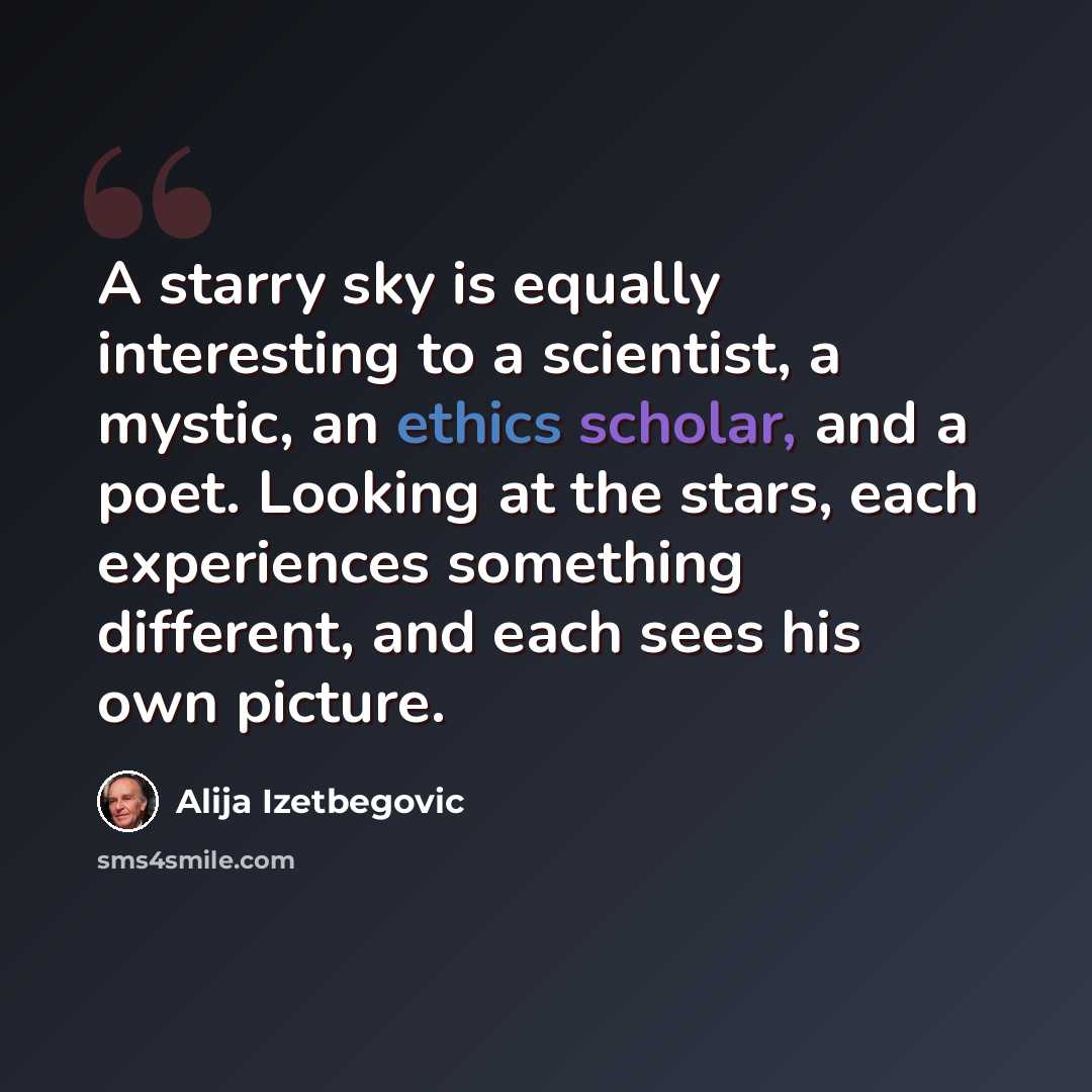 “A starry sky is equally interesting to a scientist, a mystic, an ethics scholar, and a poet. Looking at the stars, each experiences something different, and each sees his own picture.” quote by Alija Izetbegovic