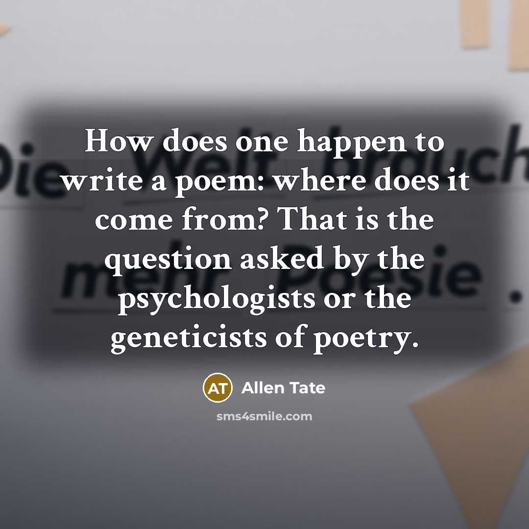 “How does one happen to write a poem: where does it come from? That is the question asked by the psychologists or the geneticists of poetry.” quote by Allen Tate