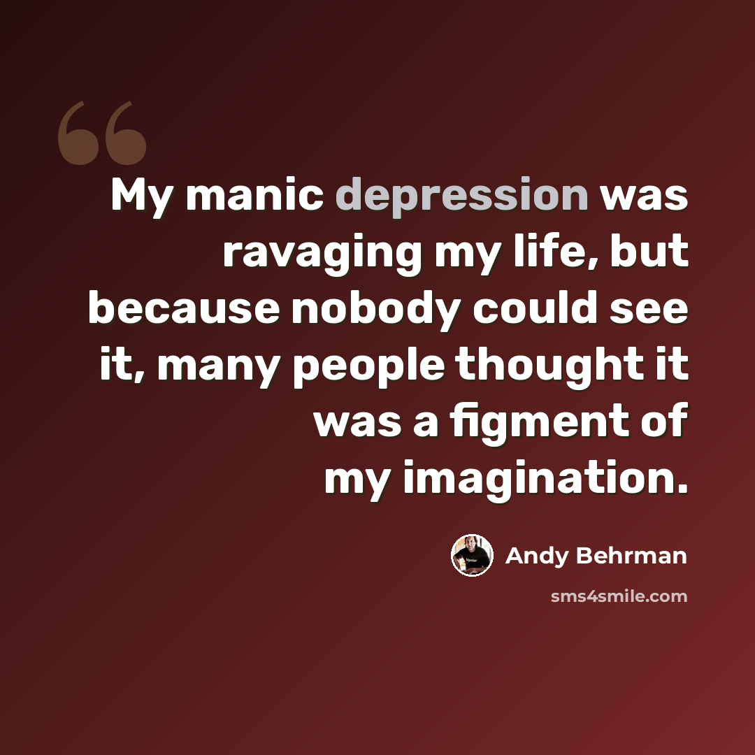 “My manic depression was ravaging my life, but because nobody could see it, many people thought it was a figment of my imagination.” quote by Andy Behrman