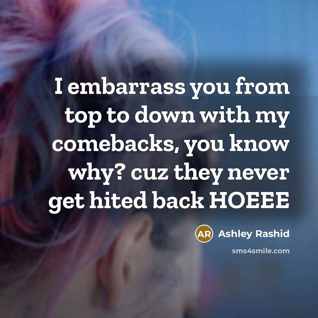 “I embarrass you from top to down with my comebacks, you know why? cuz they never get hited back HOEEE” quote by Ashley Rashid