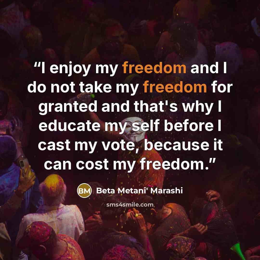 “I enjoy my freedom and I do not take my freedom for granted and that's why I educate my self before I cast my vote, because it can cost my freedom.” quote by Beta Metani' Marashi
