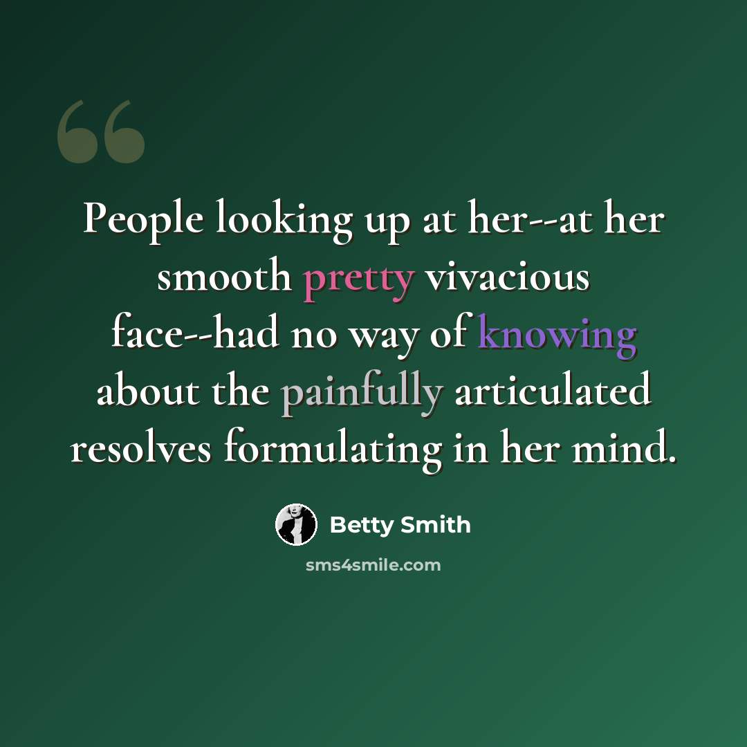 “People looking up at her--at her smooth pretty vivacious face--had no way of knowing about the painfully articulated resolves formulating in her mind.” quote by Betty Smith