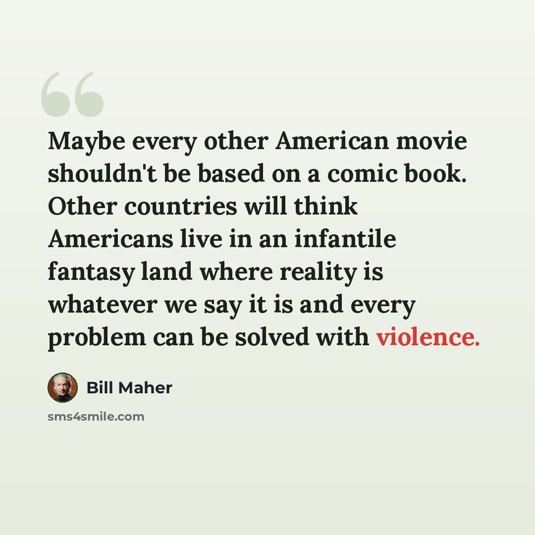 “Maybe every other American movie shouldn't be based on a comic book. Other countries will think Americans live in an infantile fantasy land where reality is whatever we say it is and every problem can be solved with violence.” quote by Bill Maher