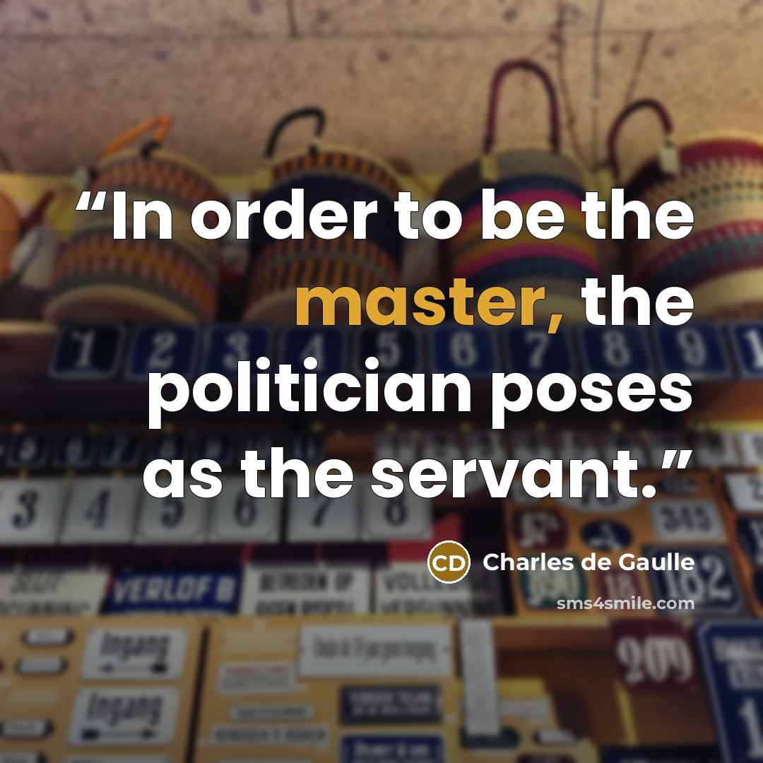 “In order to be the master, the politician poses as the servant.” quote by Charles de Gaulle