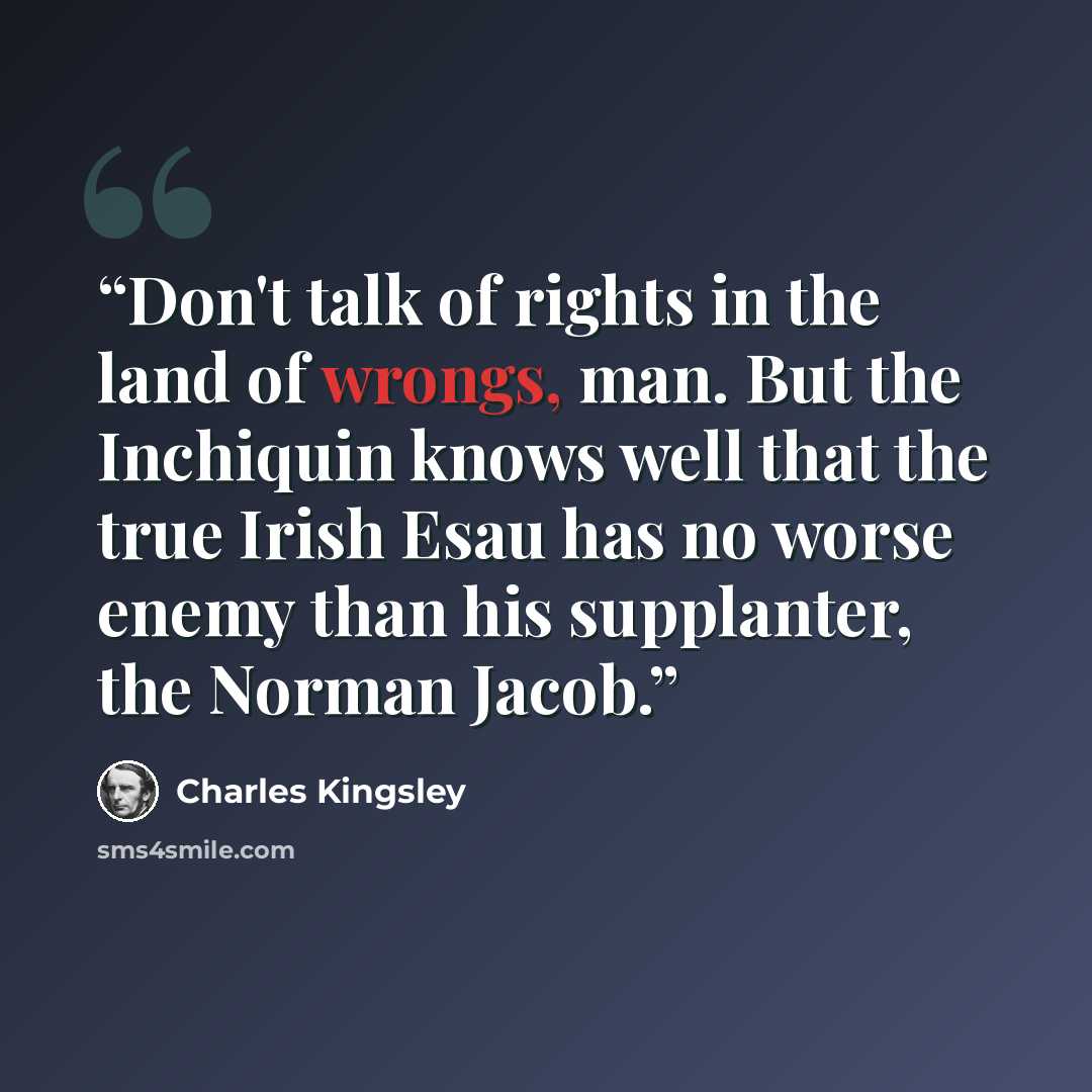 “Don't talk of rights in the land of wrongs, man. But the Inchiquin knows well that the true Irish Esau has no worse enemy than his supplanter, the Norman Jacob.” quote by Charles Kingsley