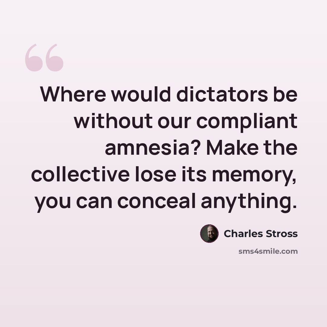 “Where would dictators be without our compliant amnesia? Make the collective lose its memory, you can conceal anything.” quote by Charles Stross