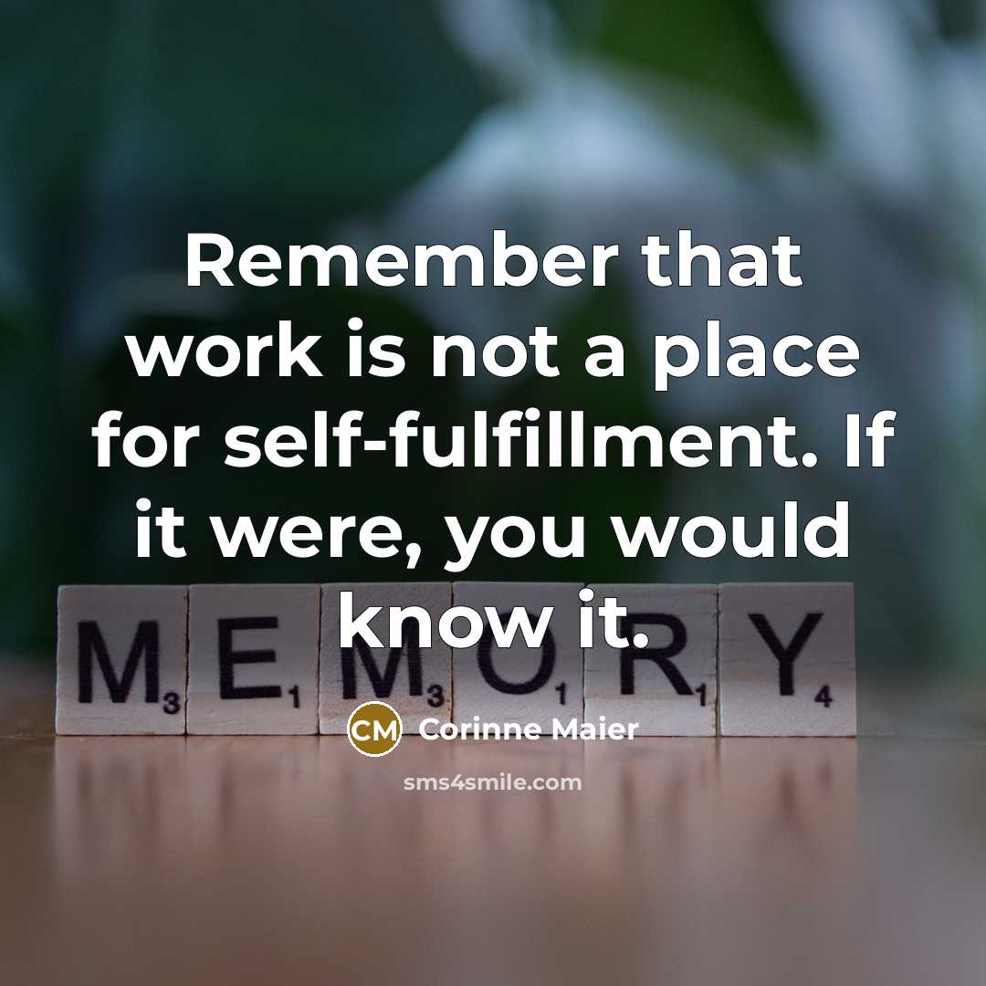 “Remember that work is not a place for self-fulfillment. If it were, you would know it.” quote by Corinne Maier